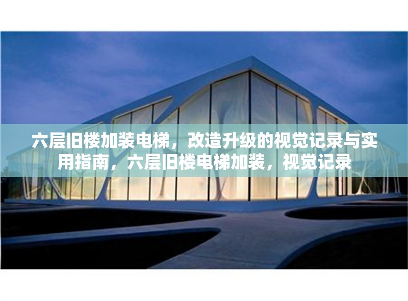 六層舊樓加裝電梯，改造升級(jí)的視覺(jué)記錄與實(shí)用指南，六層舊樓電梯加裝，視覺(jué)記錄