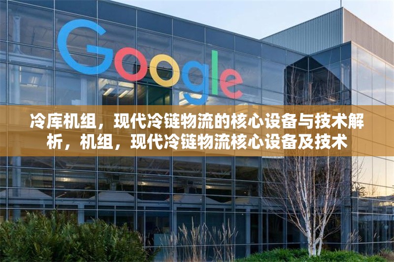 冷庫(kù)機(jī)組，現(xiàn)代冷鏈物流的核心設(shè)備與技術(shù)解析，機(jī)組，現(xiàn)代冷鏈物流核心設(shè)備及技術(shù) 行業(yè)新聞