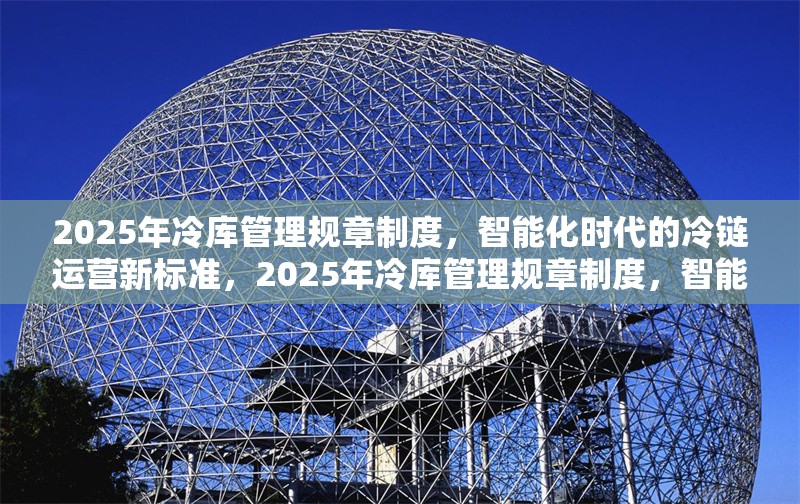 2025年冷庫管理規(guī)章制度，智能化時(shí)代的冷鏈運(yùn)營新標(biāo)準(zhǔn)，2025年冷庫管理規(guī)章制度，智能化時(shí)代冷鏈運(yùn)營新 行業(yè)新聞