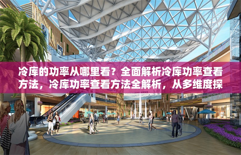 冷庫的功率從哪里看？全面解析冷庫功率查看方法，冷庫功率查看方法全解析，從多維度探尋功率信息 行業(yè)新聞