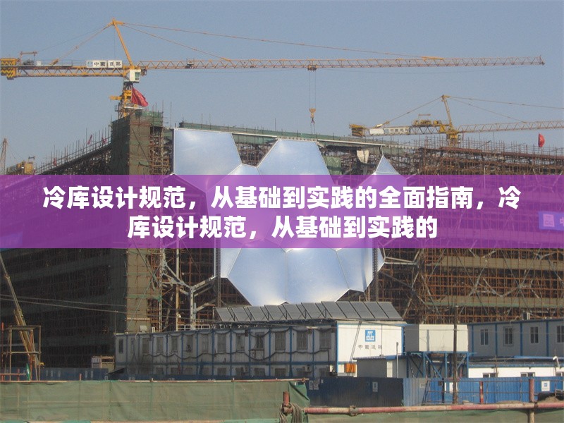 冷庫設(shè)計規(guī)范，從基礎(chǔ)到實踐的全面指南，冷庫設(shè)計規(guī)范，從基礎(chǔ)到實踐的 行業(yè)新聞