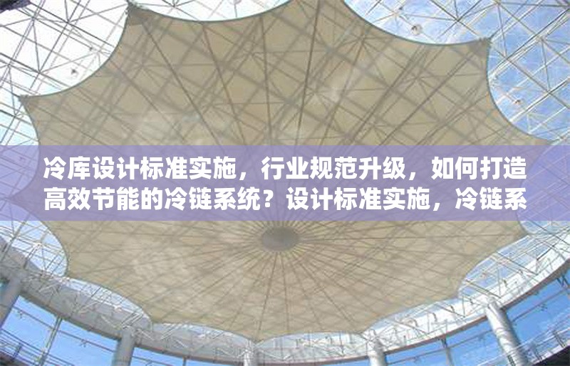 冷庫設計標準實施，行業(yè)規(guī)范升級，如何打造高效節(jié)能的冷鏈系統(tǒng)？設計標準實施，冷鏈系統(tǒng)如何高效節(jié)能 行業(yè)新聞