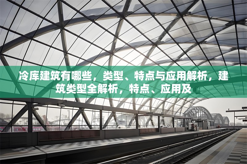 冷庫建筑有哪些，類型、特點與應用解析，建筑類型全解析，特點、應用及 行業(yè)新聞
