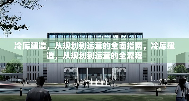 冷庫建造，從規(guī)劃到運營的全面指南，冷庫建造，從規(guī)劃到運營的全流程
