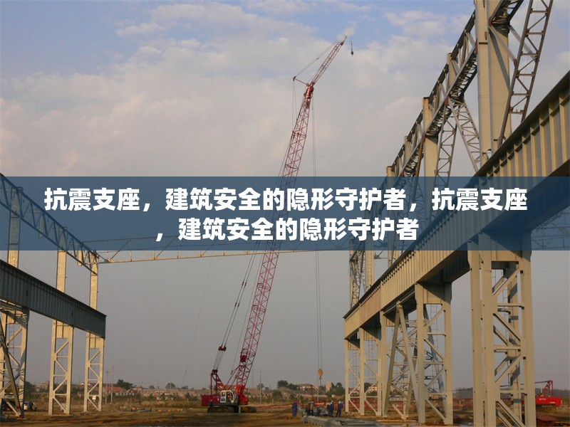 抗震支座，建筑安全的隱形守護者，抗震支座，建筑安全的隱形守護者