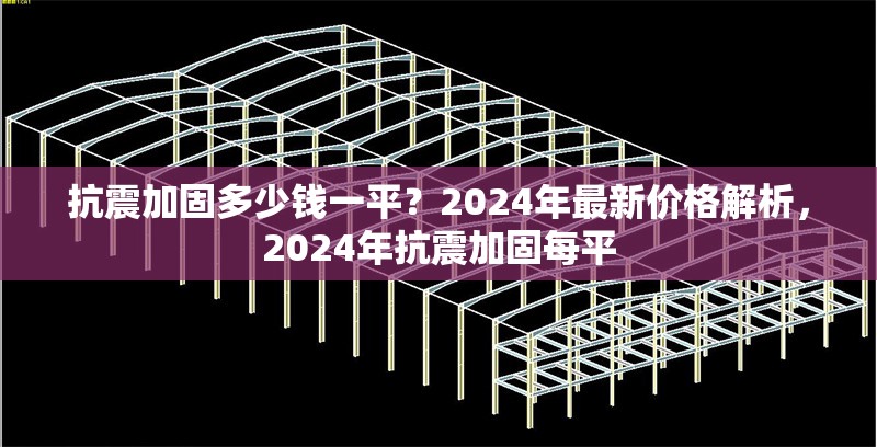 抗震加固多少錢一平？2024年最新價(jià)格解析，2024年抗震加固每平