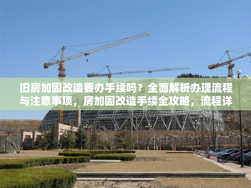舊房加固改造要辦手續(xù)嗎？全面解析辦理流程與注意事項(xiàng)，房加固改造手續(xù)全攻略，流程詳解 行業(yè)新聞
