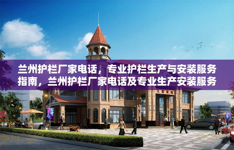 蘭州護欄廠家電話，專業(yè)護欄生產(chǎn)與安裝服務指南，蘭州護欄廠家電話及專業(yè)生產(chǎn)安裝服務