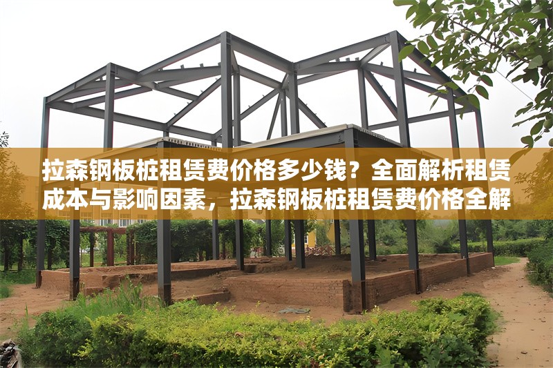 拉森鋼板樁租賃費價格多少錢？全面解析租賃成本與影響因素，拉森鋼板樁租賃費價格全解析，成本及影響因素詳解 行業(yè)新聞