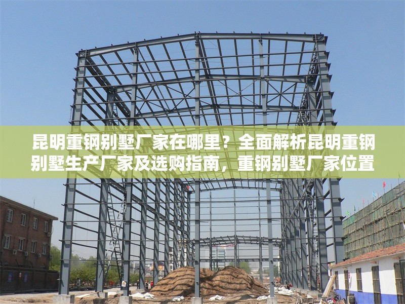 昆明重鋼別墅廠家在哪里？全面解析昆明重鋼別墅生產(chǎn)廠家及選購(gòu)指南，重鋼別墅廠家位置及選購(gòu)全攻略