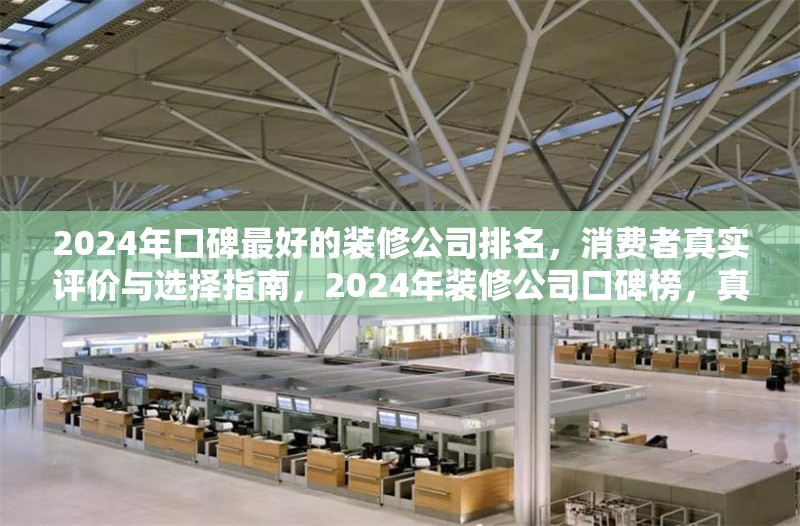 2024年口碑最好的裝修公司排名，消費(fèi)者真實(shí)評(píng)價(jià)與選擇指南，2024年裝修公司口碑榜，真實(shí)評(píng)價(jià)引領(lǐng)裝修選擇 行業(yè)新聞