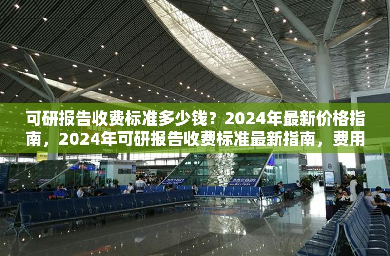可研報(bào)告收費(fèi)標(biāo)準(zhǔn)多少錢？2024年最新價(jià)格指南，2024年可研報(bào)告收費(fèi)標(biāo)準(zhǔn)最新指南，費(fèi)用全