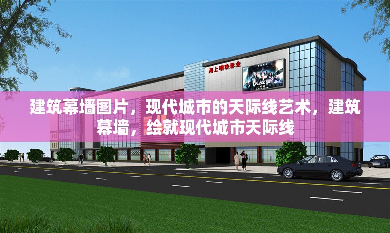 建筑幕墻圖片，現(xiàn)代城市的天際線藝術(shù)，建筑幕墻，繪就現(xiàn)代城市天際線 行業(yè)新聞