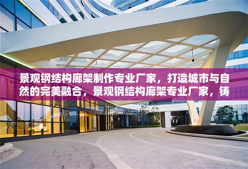 景觀鋼結(jié)構(gòu)廊架制作專業(yè)廠家，打造城市與自然的完美融合，景觀鋼結(jié)構(gòu)廊架專業(yè)廠家，鑄就城市自然融合之美 行業(yè)新聞