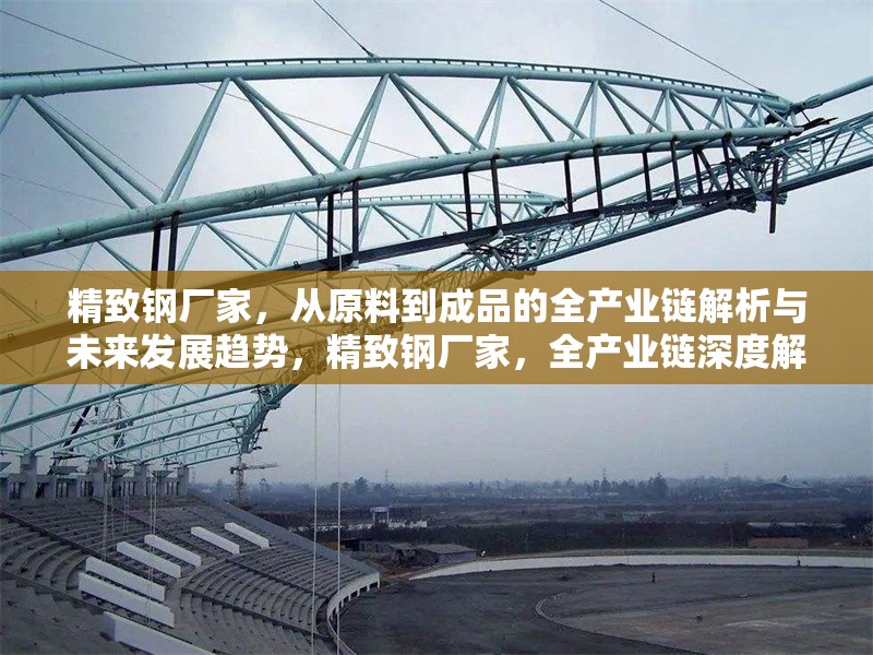 精致鋼廠家，從原料到成品的全產(chǎn)業(yè)鏈解析與未來發(fā)展趨勢，精致鋼廠家，全產(chǎn)業(yè)鏈深度解析及未來