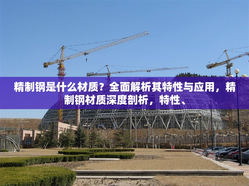 精制鋼是什么材質(zhì)？全面解析其特性與應(yīng)用，精制鋼材質(zhì)深度剖析，特性、 行業(yè)新聞