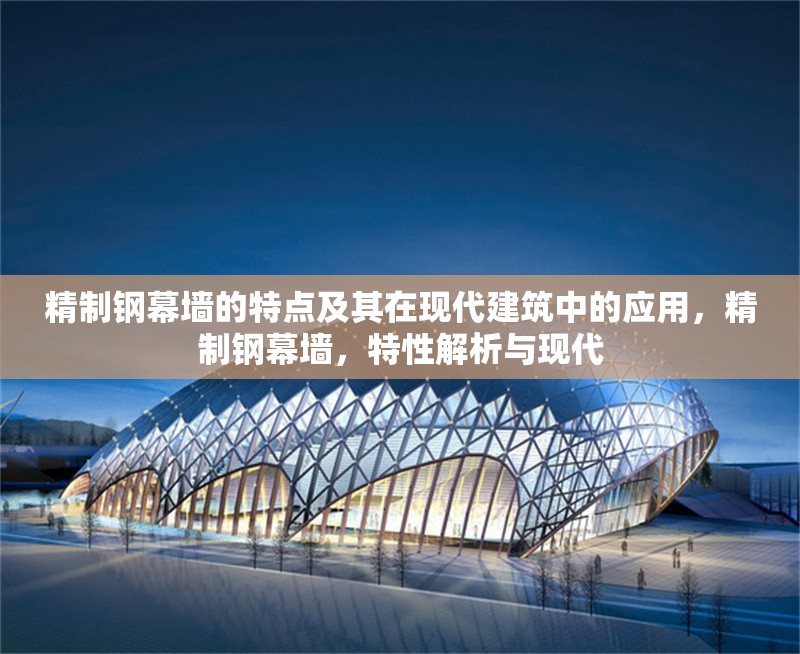 精制鋼幕墻的特點(diǎn)及其在現(xiàn)代建筑中的應(yīng)用，精制鋼幕墻，特性解析與現(xiàn)代