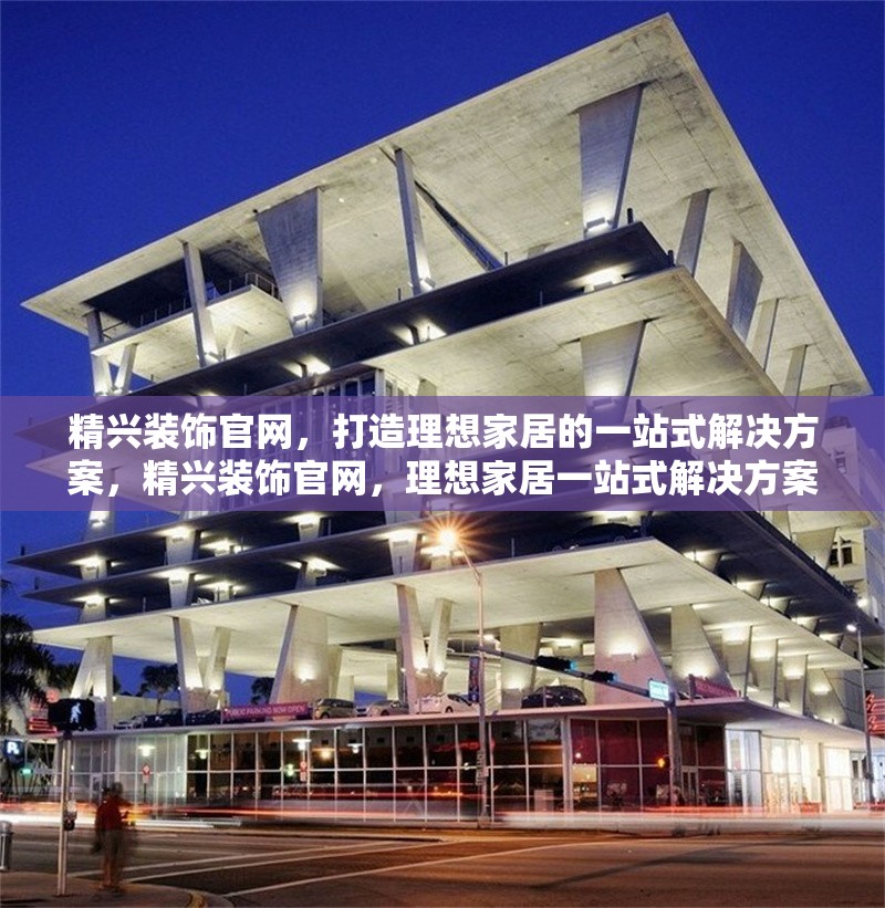 精興裝飾官網(wǎng)，打造理想家居的一站式解決方案，精興裝飾官網(wǎng)，理想家居一站式解決方案 行業(yè)新聞