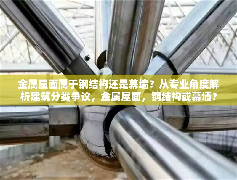 金屬屋面屬于鋼結(jié)構(gòu)還是幕墻？從專業(yè)角度解析建筑分類爭(zhēng)議，金屬屋面，鋼結(jié)構(gòu)或幕墻？