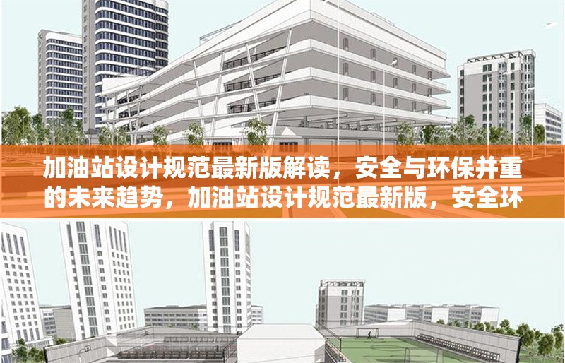 加油站設(shè)計規(guī)范最新版解讀，安全與環(huán)保并重的未來趨勢，加油站設(shè)計規(guī)范最新版，安全環(huán)保并重，引領(lǐng)未來趨勢 行業(yè)新聞
