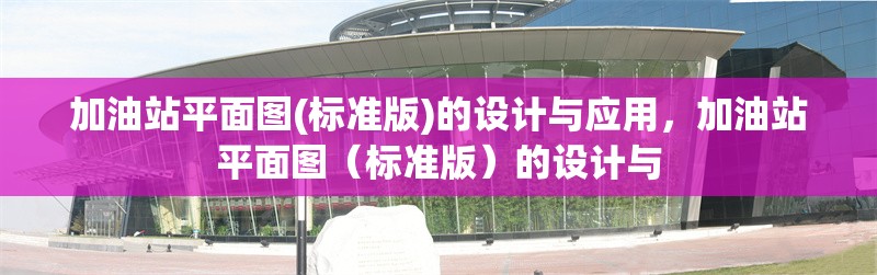 加油站平面圖(標(biāo)準(zhǔn)版)的設(shè)計(jì)與應(yīng)用，加油站平面圖（標(biāo)準(zhǔn)版）的設(shè)計(jì)與 行業(yè)新聞