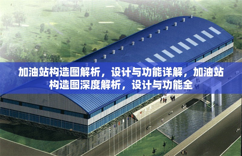 加油站構(gòu)造圖解析，設(shè)計與功能詳解，加油站構(gòu)造圖深度解析，設(shè)計與功能全 行業(yè)新聞