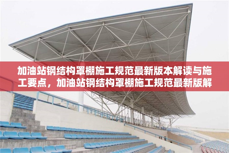 加油站鋼結構罩棚施工規(guī)范最新版本解讀與施工要點，加油站鋼結構罩棚施工規(guī)范最新版解讀及 行業(yè)新聞