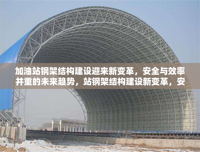 加油站鋼架結(jié)構(gòu)建設(shè)迎來新變革，安全與效率并重的未來趨勢，站鋼架結(jié)構(gòu)建設(shè)新變革，安全與