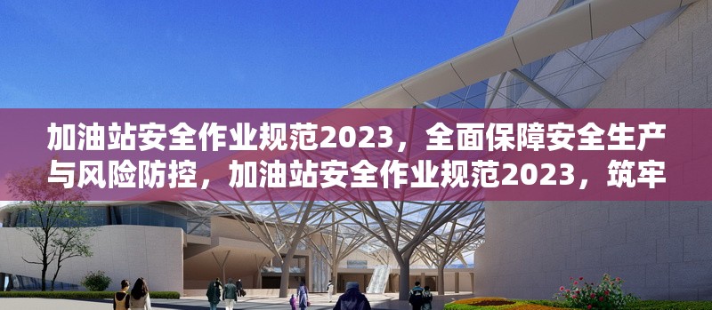 加油站安全作業(yè)規(guī)范2023，全面保障安全生產(chǎn)與風(fēng)險防控，加油站安全作業(yè)規(guī)范2023，筑牢安全生產(chǎn)與風(fēng)險防控 行業(yè)新聞