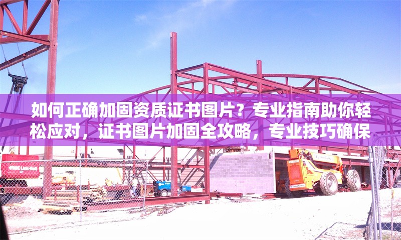 如何正確加固資質(zhì)證書圖片？專業(yè)指南助你輕松應(yīng)對，證書圖片加固全攻略，專業(yè)技巧確保