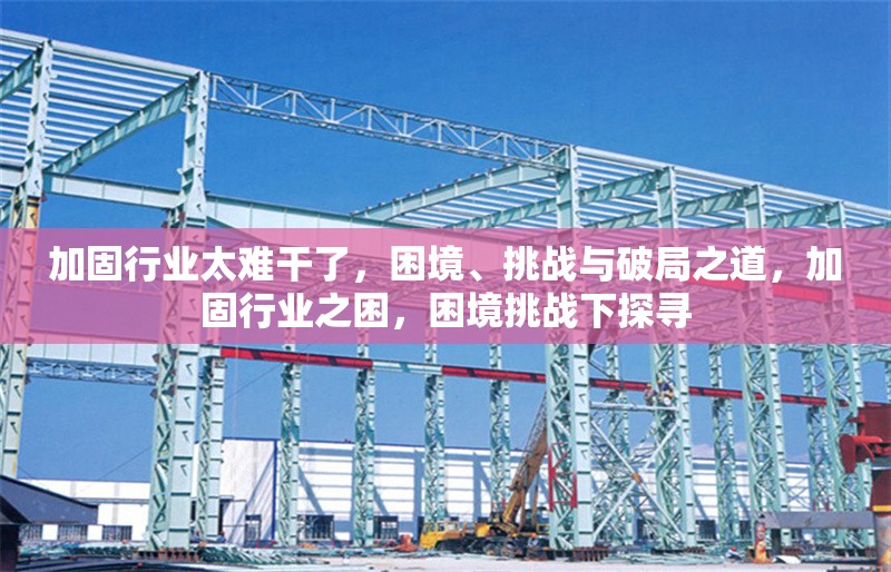 加固行業(yè)太難干了，困境、挑戰(zhàn)與破局之道，加固行業(yè)之困，困境挑戰(zhàn)下探尋 行業(yè)新聞