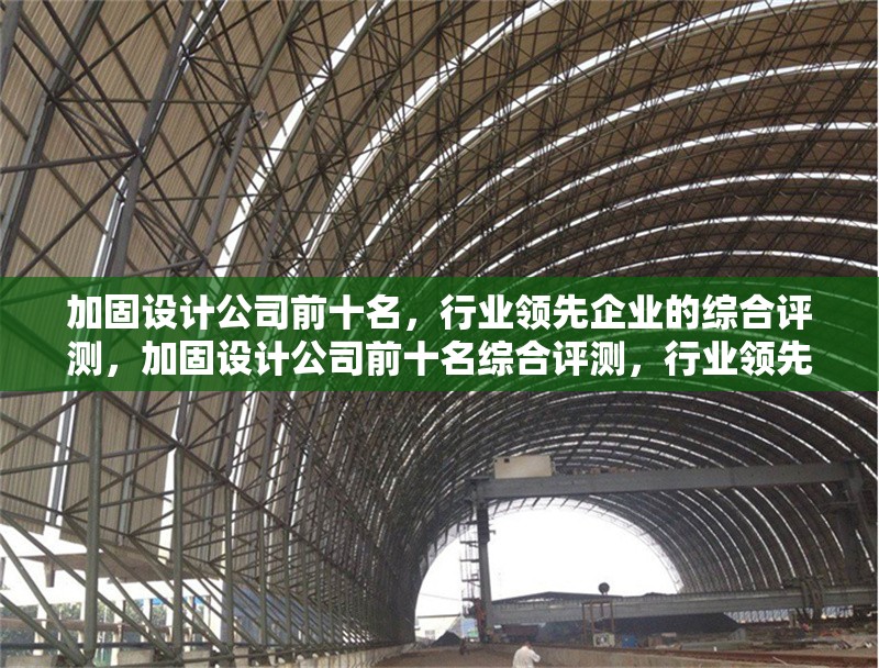 加固設(shè)計(jì)公司前十名，行業(yè)領(lǐng)先企業(yè)的綜合評(píng)測(cè)，加固設(shè)計(jì)公司前十名綜合評(píng)測(cè)，行業(yè)領(lǐng)先企業(yè)大揭秘