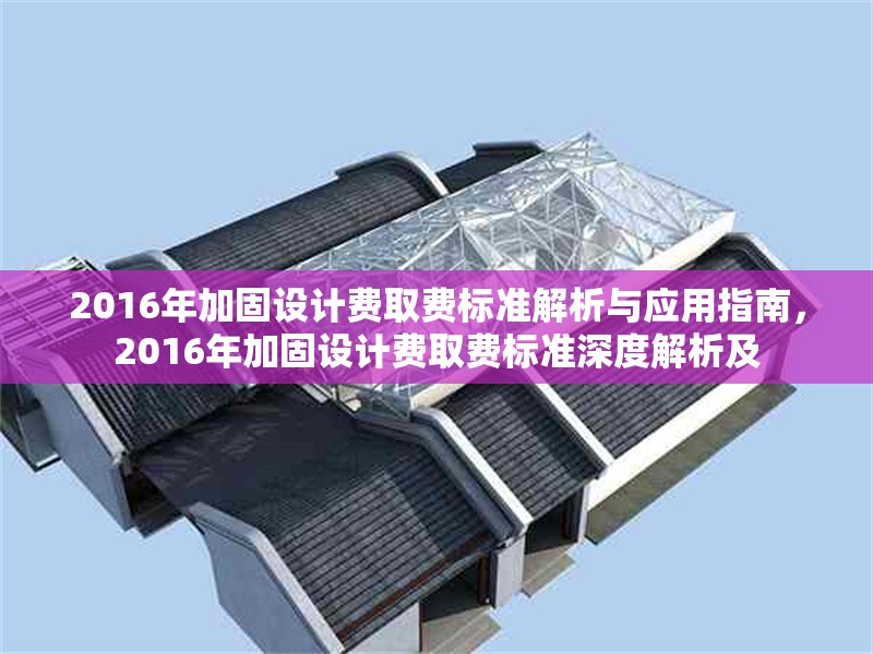 2016年加固設(shè)計(jì)費(fèi)取費(fèi)標(biāo)準(zhǔn)解析與應(yīng)用指南，2016年加固設(shè)計(jì)費(fèi)取費(fèi)標(biāo)準(zhǔn)深度解析及 行業(yè)新聞