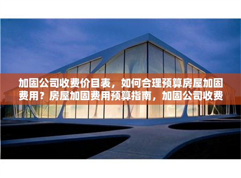 加固公司收費價目表，如何合理預算房屋加固費用？房屋加固費用預算指南，加固公司收費價目表解析 行業(yè)新聞