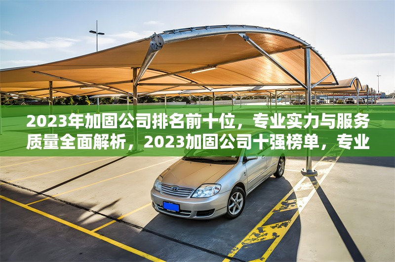 2023年加固公司排名前十位，專業(yè)實力與服務(wù)質(zhì)量全面解析，2023加固公司十強榜單，專業(yè)與服務(wù)深度 行業(yè)新聞