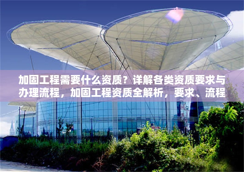 加固工程需要什么資質(zhì)？詳解各類資質(zhì)要求與辦理流程，加固工程資質(zhì)全解析，要求、流程 行業(yè)新聞