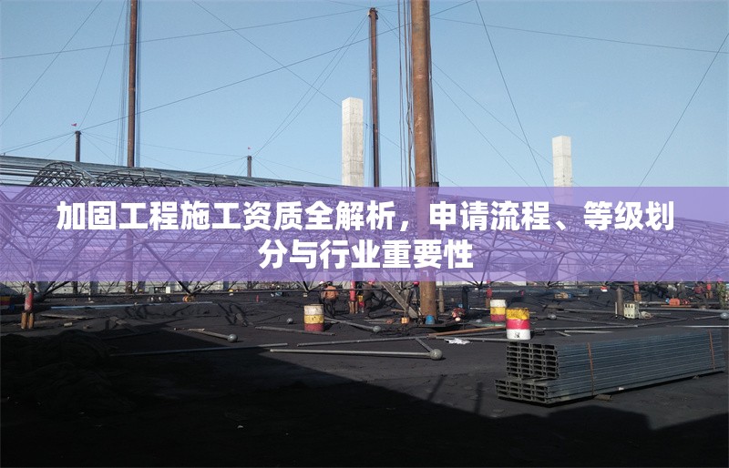加固工程施工資質(zhì)全解析，申請流程、等級劃分與行業(yè)重要性 行業(yè)新聞