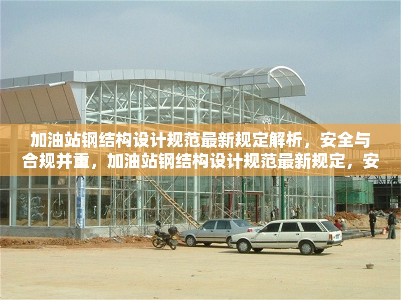 加油站鋼結(jié)構(gòu)設(shè)計(jì)規(guī)范最新規(guī)定解析，安全與合規(guī)并重，加油站鋼結(jié)構(gòu)設(shè)計(jì)規(guī)范最新規(guī)定，安全與合規(guī)并重解析
