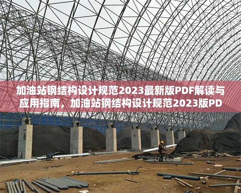 加油站鋼結(jié)構(gòu)設(shè)計規(guī)范2023最新版PDF解讀與應(yīng)用指南，加油站鋼結(jié)構(gòu)設(shè)計規(guī)范2023版PDF深度解讀與應(yīng)用 行業(yè)新聞