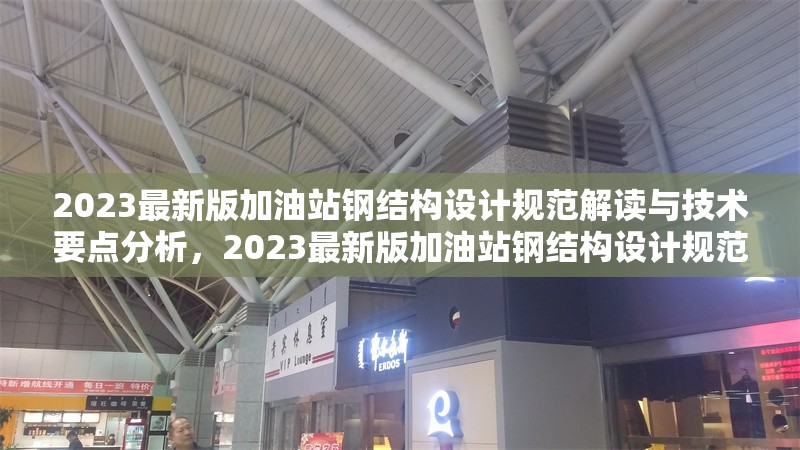 2023最新版加油站鋼結(jié)構(gòu)設(shè)計規(guī)范解讀與技術(shù)要點分析，2023最新版加油站鋼結(jié)構(gòu)設(shè)計規(guī)范深度解讀與技術(shù)要點