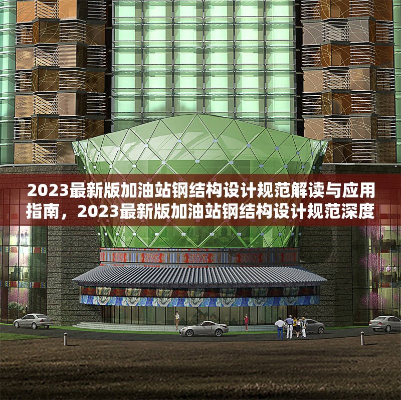 2023最新版加油站鋼結(jié)構(gòu)設(shè)計(jì)規(guī)范解讀與應(yīng)用指南，2023最新版加油站鋼結(jié)構(gòu)設(shè)計(jì)規(guī)范深度解讀與應(yīng)用精