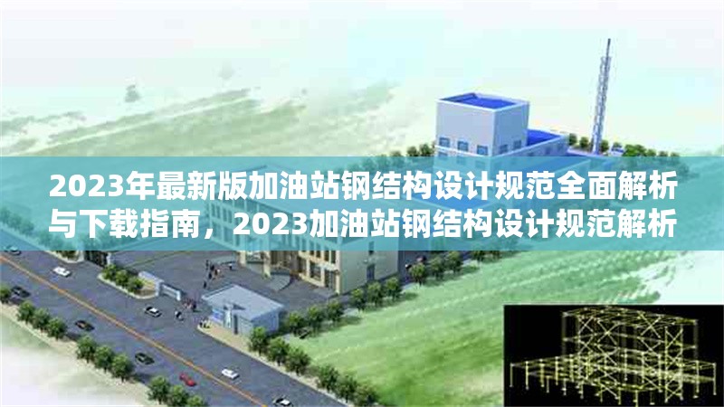 2023年最新版加油站鋼結(jié)構(gòu)設(shè)計(jì)規(guī)范全面解析與下載指南，2023加油站鋼結(jié)構(gòu)設(shè)計(jì)規(guī)范解析 行業(yè)新聞