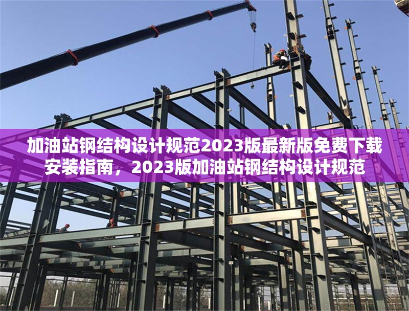 加油站鋼結(jié)構(gòu)設(shè)計(jì)規(guī)范2023版最新版免費(fèi)下載安裝指南，2023版加油站鋼結(jié)構(gòu)設(shè)計(jì)規(guī)范 行業(yè)新聞