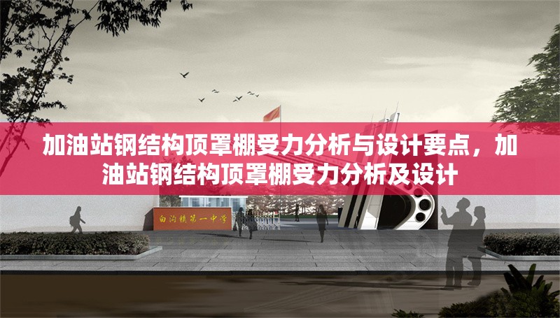 加油站鋼結(jié)構頂罩棚受力分析與設計要點，加油站鋼結(jié)構頂罩棚受力分析及設計