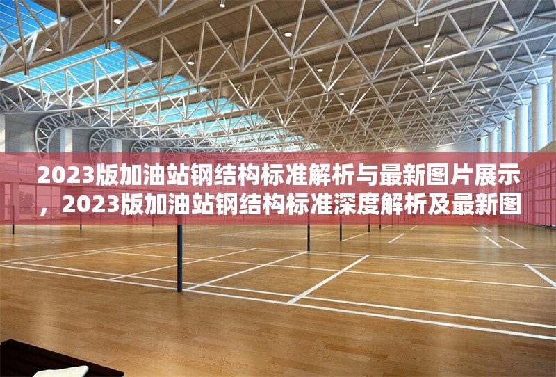 2023版加油站鋼結(jié)構(gòu)標準解析與最新圖片展示，2023版加油站鋼結(jié)構(gòu)標準深度解析及最新圖片展示 行業(yè)新聞