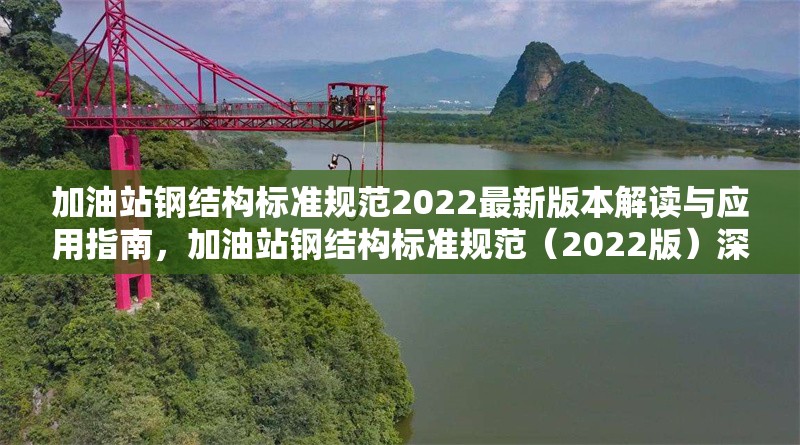 加油站鋼結(jié)構(gòu)標(biāo)準(zhǔn)規(guī)范2022最新版本解讀與應(yīng)用指南，加油站鋼結(jié)構(gòu)標(biāo)準(zhǔn)規(guī)范（2022版）深度解讀及