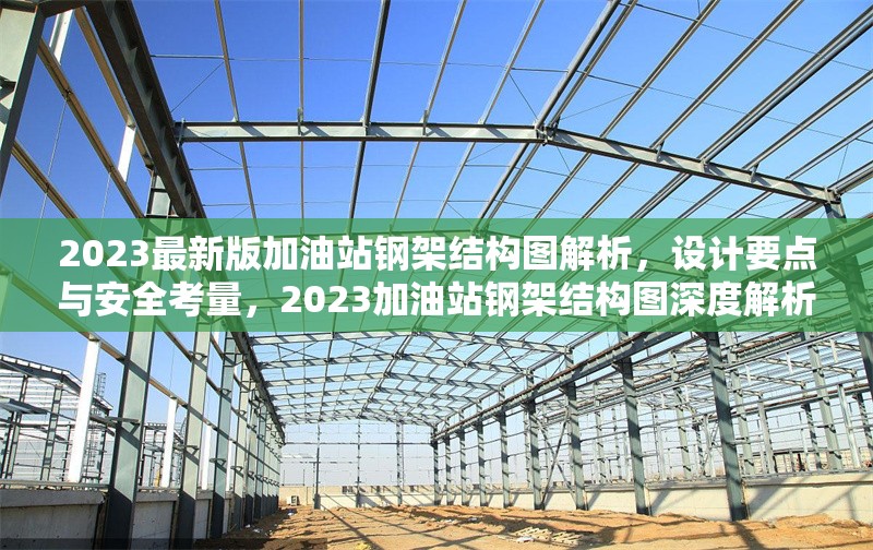 2023最新版加油站鋼架結構圖解析，設計要點與安全考量，2023加油站鋼架結構圖深度解析，設計要點 行業(yè)新聞