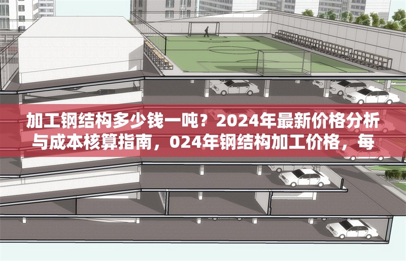 加工鋼結(jié)構(gòu)多少錢一噸？2024年最新價(jià)格分析與成本核算指南，024年鋼結(jié)構(gòu)加工價(jià)格，每噸費(fèi)用解析與成本 行業(yè)新聞