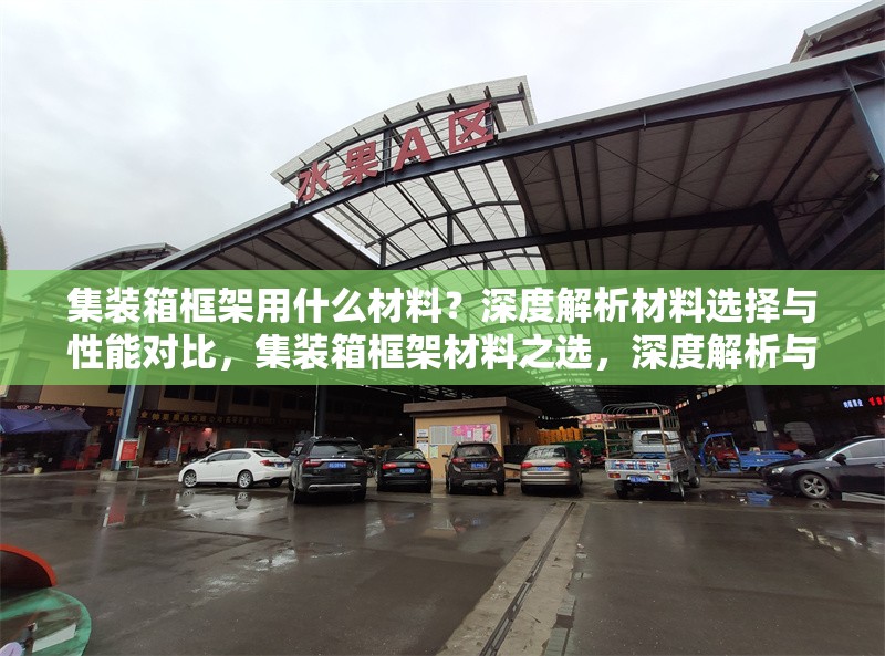 集裝箱框架用什么材料？深度解析材料選擇與性能對(duì)比，集裝箱框架材料之選，深度解析與 行業(yè)新聞