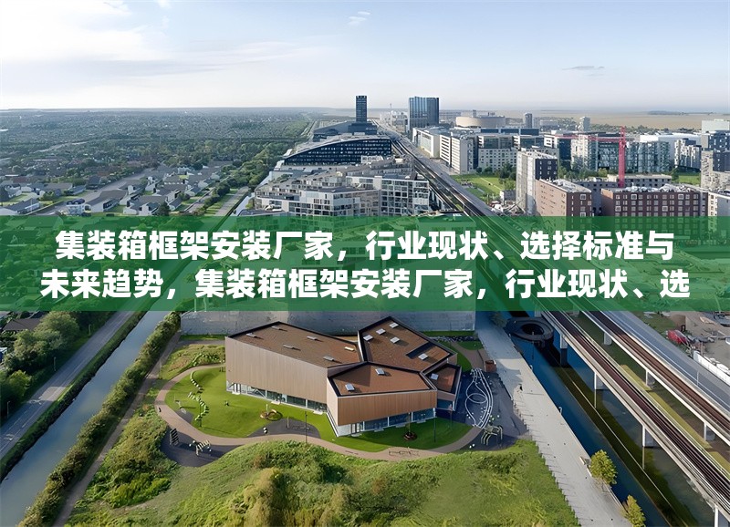 集裝箱框架安裝廠家，行業(yè)現(xiàn)狀、選擇標(biāo)準(zhǔn)與未來趨勢，集裝箱框架安裝廠家，行業(yè)現(xiàn)狀、選擇標(biāo)準(zhǔn)及未來趨勢剖析 行業(yè)新聞